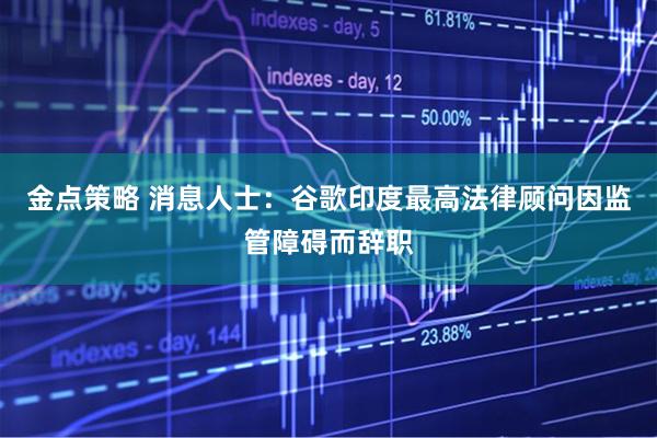 金点策略 消息人士：谷歌印度最高法律顾问因监管障碍而辞职