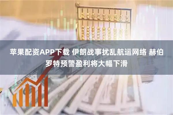 苹果配资APP下载 伊朗战事扰乱航运网络 赫伯罗特预警盈利将大幅下滑