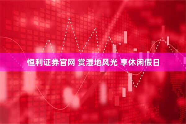 恒利证券官网 赏湿地风光 享休闲假日