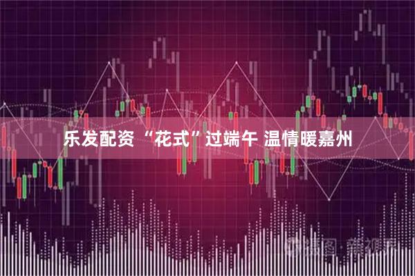 乐发配资 “花式”过端午 温情暖嘉州