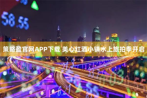 策略盈官网APP下载 美心红酒小镇水上旅拍季开启