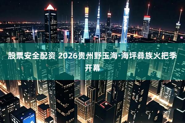 股票安全配资 2026贵州野玉海·海坪彝族火把季开幕