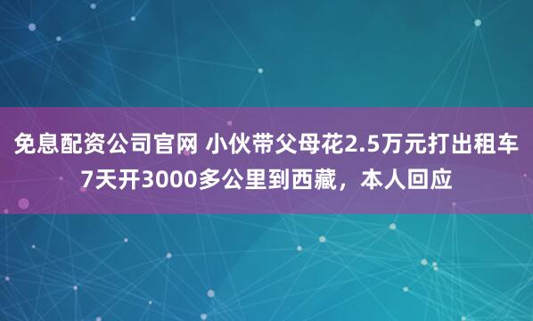 免息配资公司官网 小伙带父母花2.5万元打出租车7天开3000多公里到西藏，本人回应