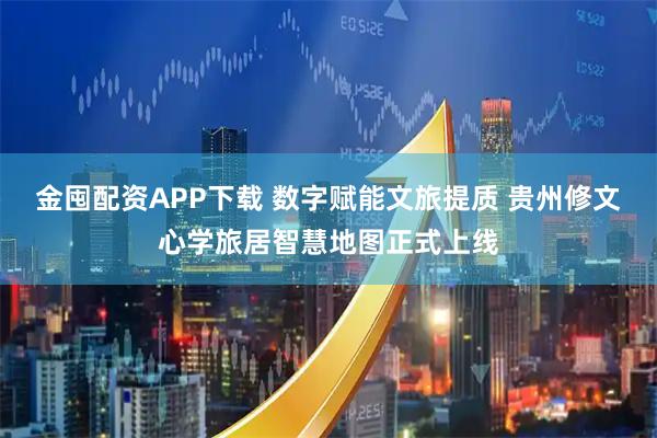 金囤配资APP下载 数字赋能文旅提质 贵州修文心学旅居智慧地图正式上线