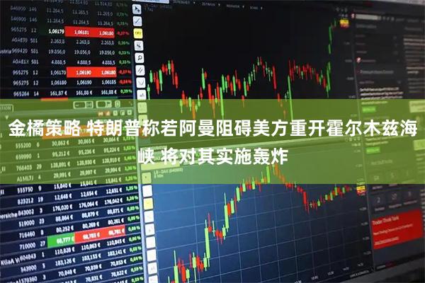 金橘策略 特朗普称若阿曼阻碍美方重开霍尔木兹海峡 将对其实施轰炸
