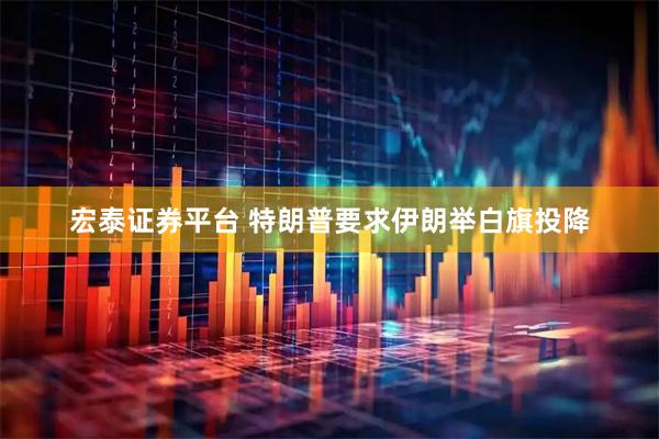 宏泰证券平台 特朗普要求伊朗举白旗投降