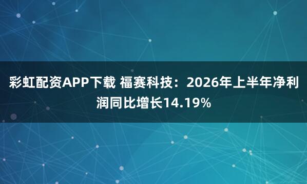 彩虹配资APP下载 福赛科技：2026年上半年净利润同比增长14.19%